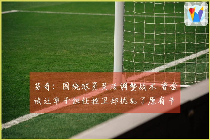 芬奇：围绕球员灵活调整战术 曾尝试让华子担任控卫却扰乱了原有节奏