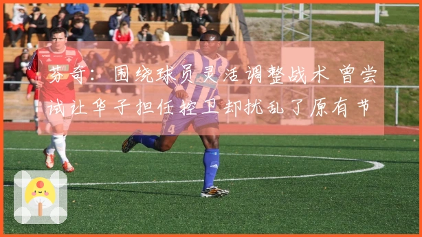 芬奇：围绕球员灵活调整战术 曾尝试让华子担任控卫却扰乱了原有节奏