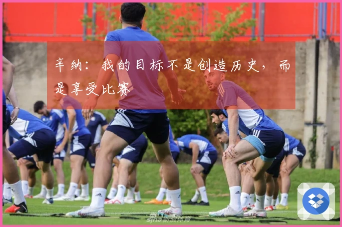 辛纳：我的目标不是创造历史，而是享受比赛
