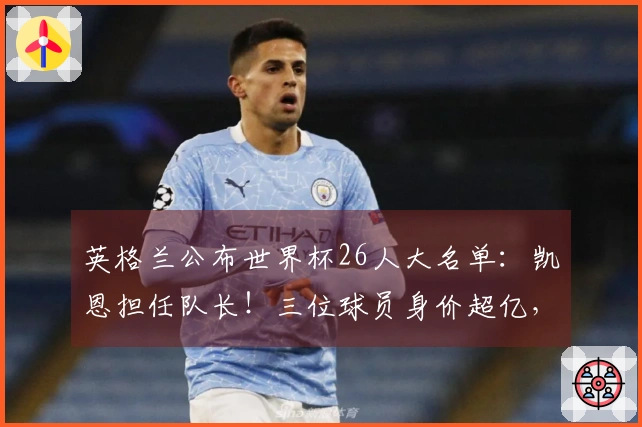 英格兰公布世界杯26人大名单：凯恩担任队长！三位球员身价超亿，17名明星未能入选